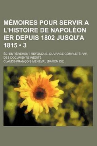 Cover of Memoires Pour Servir A L'Histoire de Napoleon Ier Depuis 1802 Jusqu'a 1815 (3); Ed. Entierement Refondue. Ouvrage Complete Par Des Documents Inedits