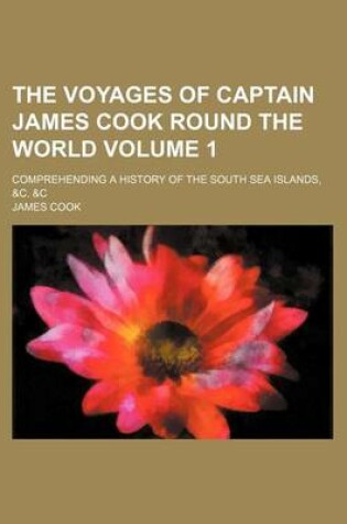 Cover of The Voyages of Captain James Cook Round the World; Comprehending a History of the South Sea Islands, &C. &C Volume 1