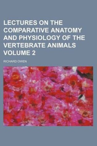 Cover of Lectures on the Comparative Anatomy and Physiology of the Vertebrate Animals Volume 2