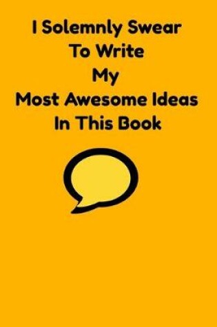 Cover of I Solemnly Swear To Write My Most Awesome Ideas In This Book