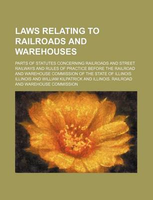 Book cover for Laws Relating to Railroads and Warehouses; Parts of Statutes Concerning Railroads and Street Railways and Rules of Practice Before the Railroad and Warehouse Commission of the State of Illinois