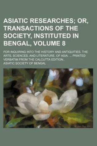 Cover of Asiatic Researches Volume 8; Or, Transactions of the Society, Instituted in Bengal, . for Inquiring Into the History and Antiquities, the Arts, Sciences, and Literature, of Asia. Printed Verbatim from the Calcutta Edition