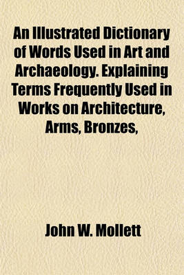 Book cover for An Illustrated Dictionary of Words Used in Art and Archaeology. Explaining Terms Frequently Used in Works on Architecture, Arms, Bronzes,