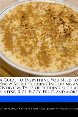 Cover of A Guide to Everything You Need to Know about Pudding Including an Overview, Types of Pudding Such as Cheese, Rice, Figgy, Fruit, and More