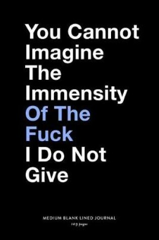 Cover of You Cannot Imagine The Immensity Of The Fuck I Do Not Give, Medium Blank Lined Journal, 109 Pages