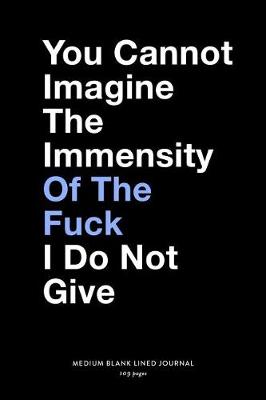 Book cover for You Cannot Imagine The Immensity Of The Fuck I Do Not Give, Medium Blank Lined Journal, 109 Pages