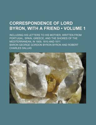 Book cover for Correspondence of Lord Byron, with a Friend (Volume 1); Including His Letters to His Mother, Written from Portugal, Spain, Greece, and the Shores of the Mediterranean, in 1809, 1810 and 1811
