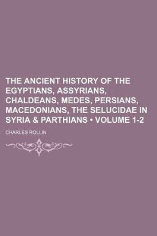 Cover of The Ancient History of the Egyptians, Assyrians, Chaldeans, Medes, Persians, Macedonians, the Selucidae in Syria & Parthians (Volume 1-2)