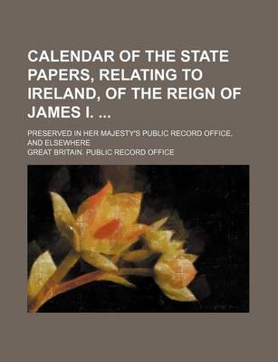 Book cover for Calendar of the State Papers, Relating to Ireland, of the Reign of James I.; Preserved in Her Majesty's Public Record Office, and Elsewhere