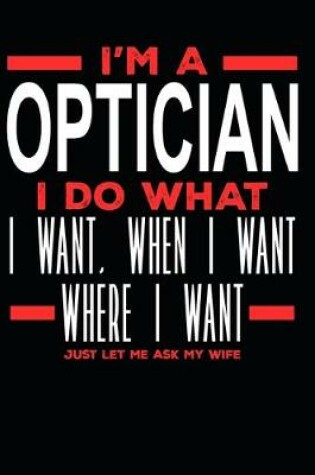 Cover of I'm a Optician I Do What I Want, When I Want, Where I Want. Just Let Me Ask My Wife