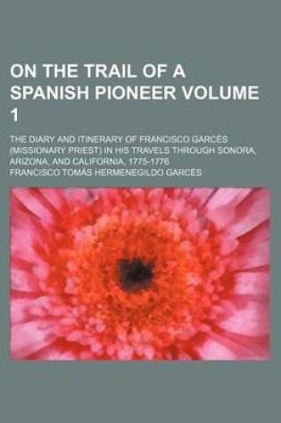 Cover of On the Trail of a Spanish Pioneer; The Diary and Itinerary of Francisco Garces (Missionary Priest) in His Travels Through Sonora, Arizona, and Califor