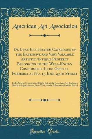 Cover of De Luxe Illustrated Catalogue of the Extensive and Very Valuable Artistic Antique Property Belonging to the Well-Known Connoisseur Luigi Orselli, Formerly at No. 15 East 47th Street: To Be Sold at Unrestricted Public Sale at the American Art Galleries, Ma