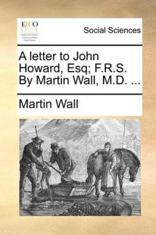 Cover of A Letter to John Howard, Esq; F.R.S. by Martin Wall, M.D. ...