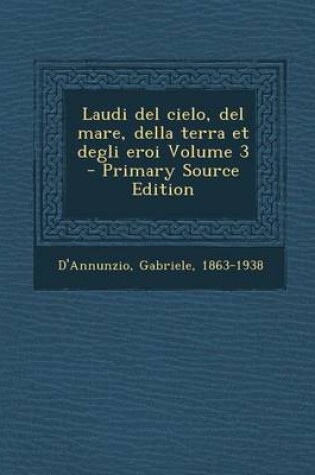 Cover of Laudi del Cielo, del Mare, Della Terra Et Degli Eroi Volume 3 - Primary Source Edition