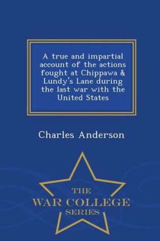 Cover of A True and Impartial Account of the Actions Fought at Chippawa & Lundy's Lane During the Last War with the United States - War College Series