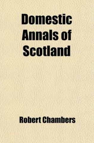 Cover of Domestic Annals of Scotland from the Reformation to the Rebellion of 1745; From the Reformation to the Rebellion of 1745