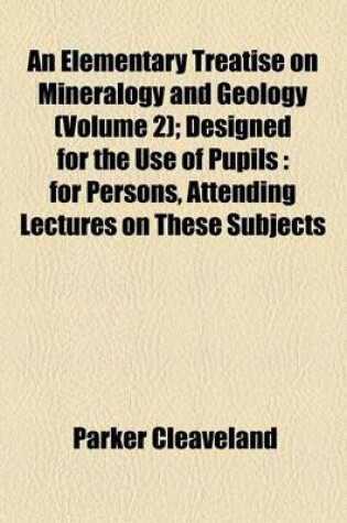 Cover of An Elementary Treatise on Mineralogy and Geology (Volume 2); Designed for the Use of Pupils for Persons, Attending Lectures on These Subjects and as a Companion for Travellers in the United States of America