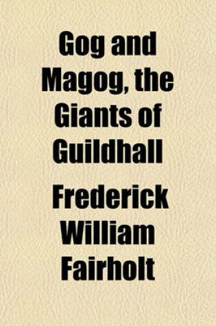 Cover of Gog and Magog, the Giants of Guildhall; Their Real & Legendary History, with an Account of Other Civic Giants, at Home & Abroad