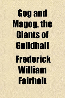 Book cover for Gog and Magog, the Giants of Guildhall; Their Real & Legendary History, with an Account of Other Civic Giants, at Home & Abroad