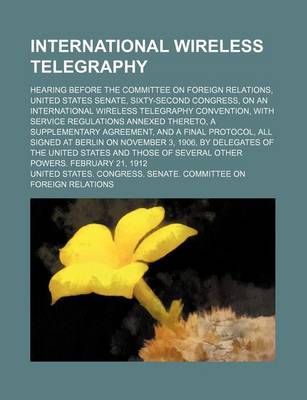 Book cover for A International Wireless Telegraphy; Hearing Before the Committee on Foreign Relations, United States Senate, Sixty-Second Congress, on an International Wireless Telegraphy Convention, with Service Regulations Annexed Thereto