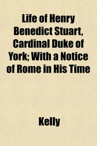 Cover of Life of Henry Benedict Stuart, Cardinal Duke of York; With a Notice of Rome in His Time