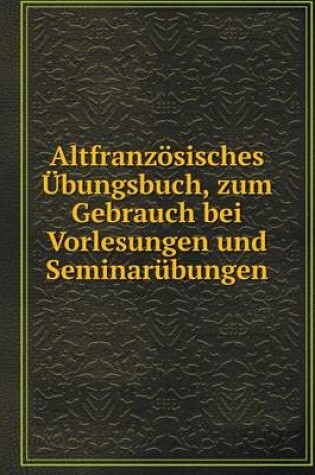 Cover of Altfranzösisches Übungsbuch, zum Gebrauch bei Vorlesungen und Seminarübungen