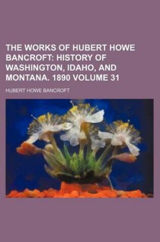 Cover of The Works of Hubert Howe Bancroft Volume 31; History of Washington, Idaho, and Montana. 1890