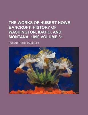 Book cover for The Works of Hubert Howe Bancroft Volume 31; History of Washington, Idaho, and Montana. 1890