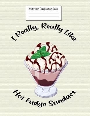 Book cover for Ice Cream Composition Book I Really, Really Like Hot Fudge Sundaes