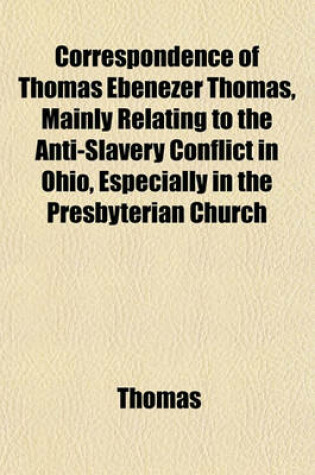 Cover of Correspondence of Thomas Ebenezer Thomas, Mainly Relating to the Anti-Slavery Conflict in Ohio, Especially in the Presbyterian Church