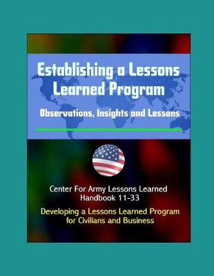 Book cover for Establishing a Lessons Learned Program - Observations, Insights and Lessons - Center For Army Lessons Learned Handbook 11-33 - Developing a Lessons Learned Program for Civilians and Business