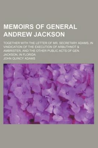 Cover of Memoirs of General Andrew Jackson; Together with the Letter of Mr. Secretary Adams, in Vindication of the Execution of Arbuthnot & Ambrister, and the Other Public Acts of Gen. Jackson, in Florida