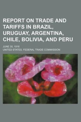 Cover of Report on Trade and Tariffs in Brazil, Uruguay, Argentina, Chile, Bolivia, and Peru; June 30, 1916