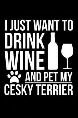 Cover of I just want to drink wine and pet my Cesky Terrier dog mom dog dad Wine lover Journal Notebook