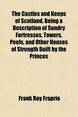 Book cover for The Castles and Keeps of Scotland, Being a Description of Sundry Fortresses, Towers, Peels, and Other Houses of Strength Built by the Princes