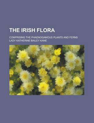 Book cover for The Irish Flora; Comprising the Phaenogamous Plants and Ferns