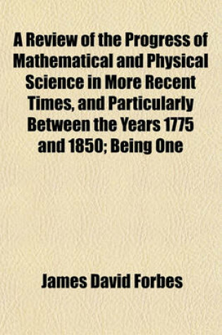 Cover of A Review of the Progress of Mathematical and Physical Science in More Recent Times, and Particularly Between the Years 1775 and 1850; Being One