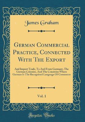 Book cover for German Commercial Practice, Connected With The Export, Vol. 1: And Import Trade, To And From Germany, The German Colonies, And The Countries Where German Is The Recognised Language Of Commerce (Classic Reprint)