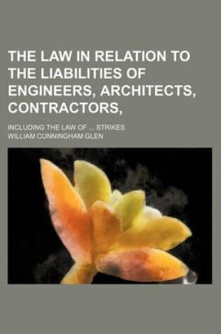 Cover of The Law in Relation to the Liabilities of Engineers, Architects, Contractors; Including the Law of Strikes