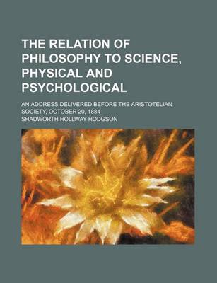 Book cover for The Relation of Philosophy to Science, Physical and Psychological; An Address Delivered Before the Aristotelian Society, October 20, 1884