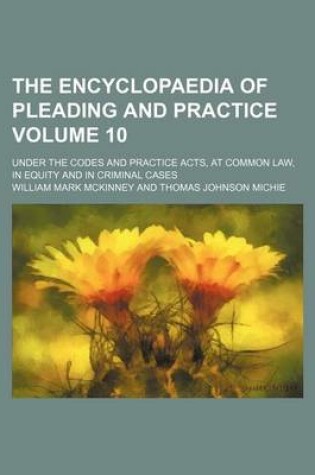 Cover of The Encyclopaedia of Pleading and Practice Volume 10; Under the Codes and Practice Acts, at Common Law, in Equity and in Criminal Cases