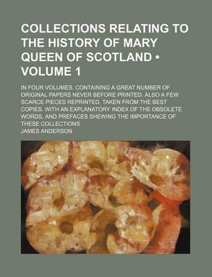 Book cover for Collections Relating to the History of Mary Queen of Scotland (Volume 1); In Four Volumes. Containing a Great Number of Original Papers Never Before P