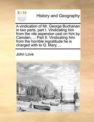 Book cover for A Vindication of Mr. George Buchanan in Two Parts. Part I. Vindicating Him from the Vile Aspersion Cast on Him by Camden, ... Part II. Vindicating Him from the Horrible Ingratitude He Is Charged with to Q. Mary, ...