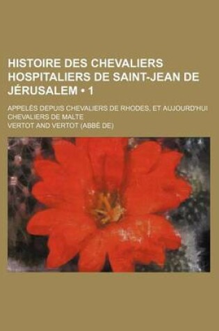 Cover of Histoire Des Chevaliers Hospitaliers de Saint-Jean de Jerusalem (1); Appeles Depuis Chevaliers de Rhodes, Et Aujourd'hui Chevaliers de Malte