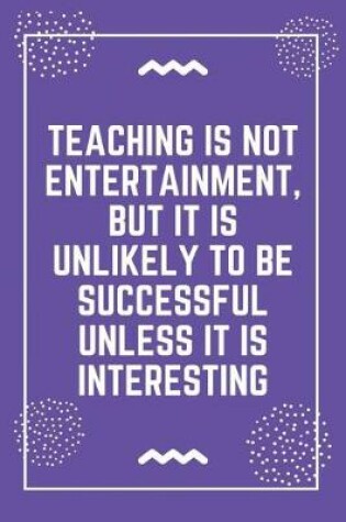 Cover of Teaching is not entertainment, but it is unlikely to be successful unless it is interesting