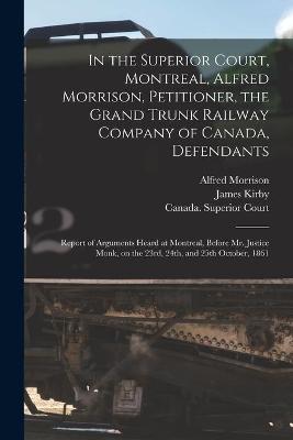 Book cover for In the Superior Court, Montreal, Alfred Morrison, Petitioner, the Grand Trunk Railway Company of Canada, Defendants [microform]