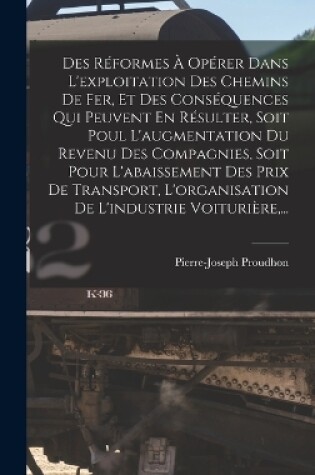 Cover of Des Réformes À Opérer Dans L'exploitation Des Chemins De Fer, Et Des Conséquences Qui Peuvent En Résulter, Soit Poul L'augmentation Du Revenu Des Compagnies, Soit Pour L'abaissement Des Prix De Transport, L'organisation De L'industrie Voiturière, ...