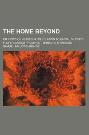 Cover of The Home Beyond; Or Views of Heaven, & Its Relation to Earth, by Over Four Hundred Prominent Thinkers & Writers