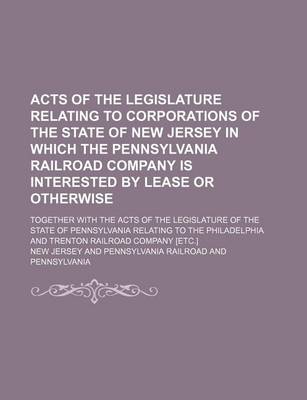 Book cover for Acts of the Legislature Relating to Corporations of the State of New Jersey in Which the Pennsylvania Railroad Company Is Interested by Lease or Otherwise; Together with the Acts of the Legislature of the State of Pennsylvania Relating to the Philadelphia