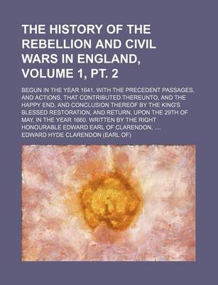 Book cover for The History of the Rebellion and Civil Wars in England, Volume 1, PT. 2; Begun in the Year 1641. with the Precedent Passages, and Actions, That Contributed Thereunto, and the Happy End, and Conclusion Thereof by the King's Blessed Restoration, and Return,